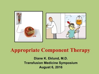 Appropriate Component Therapy
Diane K. Eklund, M.D.
Transfusion Medicine Symposium
August 6, 2016
 