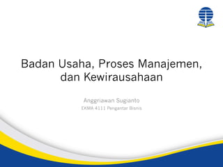 Badan Usaha, Proses Manajemen,
dan Kewirausahaan
Anggriawan Sugianto
EKMA 4111 Pengantar Bisnis
 