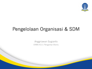 Pengelolaan Organisasi & SDM
Anggriawan Sugianto
EKMA 4111 Pengantar Bisnis
 