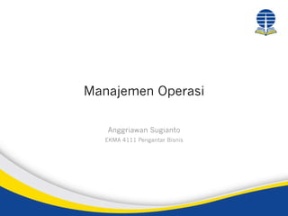 Manajemen Operasi
Anggriawan Sugianto
EKMA 4111 Pengantar Bisnis
 