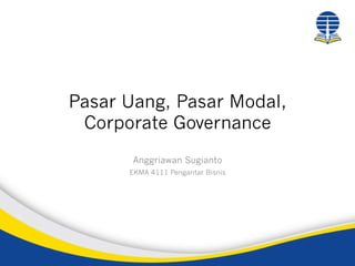 Pasar Uang, Pasar Modal,
Corporate Governance
Anggriawan Sugianto
EKMA 4111 Pengantar Bisnis

 