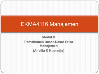 Modul X
Pemahaman Dasar-Dasar Etika
Manajemen
(Ancilla K Kustedjo)
EKMA4116 Manajemen
 