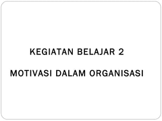 KEGIATAN BELAJAR 2
MOTIVASI DALAM ORGANISASI
 