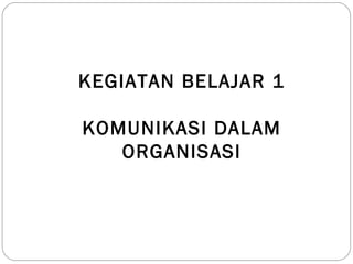 KEGIATAN BELAJAR 1
KOMUNIKASI DALAM
ORGANISASI
 