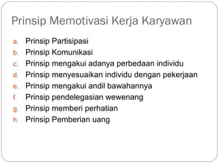 Prinsip Memotivasi Kerja Karyawan
a. Prinsip Partisipasi
b. Prinsip Komunikasi
c. Prinsip mengakui adanya perbedaan individu
d. Prinsip menyesuaikan individu dengan pekerjaan
e. Prinsip mengakui andil bawahannya
f. Prinsip pendelegasian wewenang
g. Prinsip memberi perhatian
h. Prinsip Pemberian uang
 