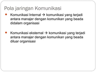 Pola jaringan Komunikasi
 Komunikasi Internal  komunikasi yang terjadi
antara manajer dengan komunikan yang beada
didalam organisasi
 Komunikasi eksternal  komunikasi yang terjadi
antara manajer dengan komunikan yang beada
diluar organisasi
 