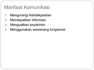 Manfaat Komunikasi
1. Mengurangi Ketidakpastian
2. Mendapatkan Informasi
3. Menguatkan keyakinan
4. Menggunakan wewenang fungsional
 