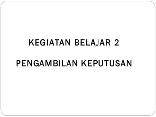 KEGIATAN BELAJAR 2
PENGAMBILAN KEPUTUSAN
 