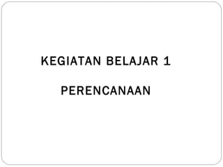 KEGIATAN BELAJAR 1
PERENCANAAN
 