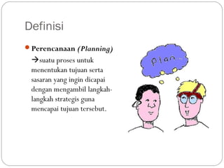 Definisi
Perencanaan (Planning)
suatu proses untuk
menentukan tujuan serta
sasaran yang ingin dicapai
dengan mengambil langkah-
langkah strategis guna
mencapai tujuan tersebut.
 
