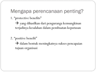 Mengapa perencanaan penting?
1. “protective benefits”
 yang dihasilkan dari penguranga kemungkinan
terjadinya kesalahan dalam pembuatan keputusan
2. “positive benefit”
 dalam bentuk meningkatnya sukses pencapaian
tujuan organisasi
 