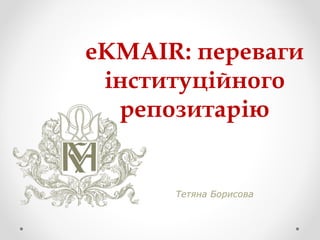 eKMAIR: переваги
інституційного
репозитарію
Тетяна Борисова
 