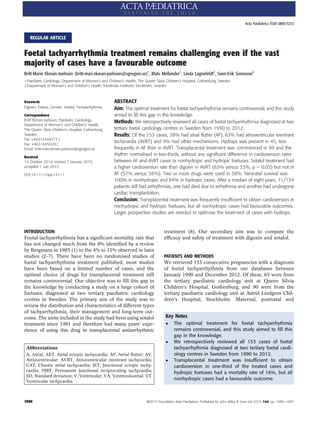 REGULAR ARTICLE
Foetal tachyarrhythmia treatment remains challenging even if the vast
majority of cases have a favourable outcome
Britt-Marie Ekman-Joelsson (britt-mari.ekman-joelsson@vgregion.se)1
, Mats Mellander1
, Linda Lagnefeldt2
, Sven-Erik Sonesson2
1.Paediatric Cardiology, Department of Women’s and Children’s Health, The Queen Silvia Children’s Hospital, Gothenburg, Sweden
2.Department of Women’s and Children’s Health, Karolinska Institutet, Stockholm, Sweden
Keywords
Digoxin, Foetus, Gender, Sotalol, Tachyarrhythmia
Correspondence
B-M Ekman-Joelsson, Paediatric Cardiology,
Department of Women’s and Children’s Health,
The Queen Silvia Children’s Hospital, Gothenburg,
Sweden.
Tel: +46313438377 |
Fax: +4631845029 |
Email: britt-mari.ekman-joelsson@vgregion.se
Received
14 October 2014; revised 7 January 2015;
accepted 1 July 2015.
DOI:10.1111/apa.13111
ABSTRACT
Aim: The optimal treatment for foetal tachyarrhythmia remains controversial, and this study
aimed to ﬁll this gap in the knowledge.
Methods: We retrospectively reviewed all cases of foetal tachyarrhythmia diagnosed at two
tertiary foetal cardiology centres in Sweden from 1990 to 2012.
Results: Of the 153 cases, 28% had atrial ﬂutter (AF), 63% had atrioventricular reentrant
tachycardia (AVRT) and 9% had other mechanisms. Hydrops was present in 45, less
frequently in AF than in AVRT. Transplacental treatment was commenced in 99 and the
rhythm normalised in two-thirds, without any signiﬁcant difference in cardioversion rates
between AF and AVRT cases or nonhydropic and hydropic foetuses. Sotalol treatment had
a higher cardioversion rate than digoxin in AVRT (63% versus 33%, p < 0.05) but not in
AF (57% versus 56%). Two or more drugs were used in 38%. Neonatal survival was
100% in nonhydropic and 84% in hydropic cases. After a median of eight years, 11/134
patients still had arrhythmias, one had died due to arrhythmia and another had undergone
cardiac transplantation.
Conclusion: Transplacental treatment was frequently insufﬁcient to obtain cardioversion in
nonhydropic and hydropic foetuses, but all nonhydropic cases had favourable outcomes.
Larger prospective studies are needed to optimise the treatment of cases with hydrops.
INTRODUCTION
Foetal tachyarrhythmia has a signiﬁcant mortality rate that
has not changed much from the 8% identiﬁed by a review
by Bergmans in 1985 (1) to the 4% to 11% observed in later
studies (2–7). There have been no randomised studies of
foetal tachyarrhythmia treatment published, most studies
have been based on a limited number of cases, and the
optimal choice of drugs for transplacental treatment still
remains controversial. Our objective was to ﬁll this gap in
the knowledge by conducting a study on a large cohort of
foetuses, diagnosed at two tertiary paediatric cardiology
centres in Sweden. The primary aim of the study was to
review the distribution and characteristics of different types
of tachyarrhythmia, their management and long-term out-
come. The units included in the study had been using sotalol
treatment since 1991 and therefore had many years’ expe-
rience of using this drug in transplacental antiarrhythmic
treatment (8). Our secondary aim was to compare the
efﬁcacy and safety of treatment with digoxin and sotalol.
PATIENTS AND METHODS
We retrieved 153 consecutive pregnancies with a diagnosis
of foetal tachyarrhythmia from our databases between
January 1990 and December 2012. Of these, 63 were from
the tertiary paediatric cardiology unit at Queen Silvia
Children’s Hospital, Gothenburg, and 90 were from the
tertiary paediatric cardiology unit at Astrid Lindgren Chil-
dren’s Hospital, Stockholm. Maternal, postnatal and
Abbreviations
A, Atrial; AET, Atrial ectopic tachycardia; AF, Atrial ﬂutter; AV,
Atrioventricular; AVRT, Atrioventricular reentrant tachycardia;
CAT, Chaotic atrial tachycardia; JET, Junctional ectopic tachy-
cardia; PJRT, Permanent junctional reciprocating tachycardia;
SD, Standard deviation; V, Ventricular; VA, Ventriculoatrial; VT,
Ventricular tachycardia.
Key Notes
 The optimal treatment for foetal tachyarrhythmia
remains controversial, and this study aimed to ﬁll this
gap in the knowledge.
 We retrospectively reviewed all 153 cases of foetal
tachyarrhythmia diagnosed at two tertiary foetal cardi-
ology centres in Sweden from 1990 to 2012.
 Transplacental treatment was insufﬁcient to obtain
cardioversion in one-third of the treated cases and
hydropic foetuses had a mortality rate of 16%, but all
nonhydropic cases had a favourable outcome.
1090 ©2015 Foundation Acta Pædiatrica. Published by John Wiley  Sons Ltd 2015 104, pp. 1090–1097
Acta Pædiatrica ISSN 0803-5253
 