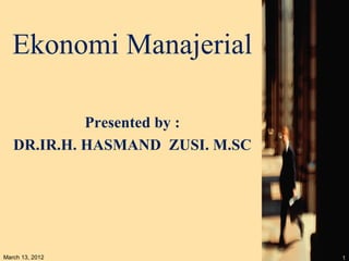 Ekonomi Manajerial

            Presented by :
   DR.IR.H. HASMAND ZUSI. M.SC




March 13, 2012                   1
 