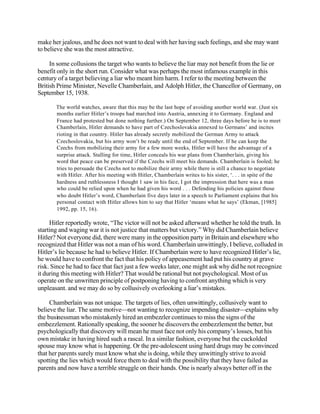 make her jealous, and he does not want to deal with her having such feelings, and she may want
to believe she was the most attractive.
In some collusions the target who wants to believe the liar may not benefit from the lie or
benefit only in the short run. Consider what was perhaps the most infamous example in this
century of a target believing a liar who meant him harm. I refer to the meeting between the
British Prime Minister, Nevelle Chamberlain, and Adolph Hitler, the Chancellor of Germany, on
September 15, 1938.
The world watches, aware that this may be the last hope of avoiding another world war. (Just six
months earlier Hitler’s troops had marched into Austria, annexing it to Germany. England and
France had protested but done nothing further.) On September 12, three days before he is to meet
Chamberlain, Hitler demands to have part of Czechoslovakia annexed to Germans’ and incites
rioting in that country. Hitler has already secretly mobilized the German Army to attack
Czechoslovakia, but his army won’t be ready until the end of September. If he can keep the
Czechs from mobilizing their army for a few more weeks, Hitler will have the advantage of a
surprise attack. Stalling for time, Hitler conceals his war plans from Chamber lain, giving his
word that peace can be preserved if the Czechs will meet his demands. Chamberlain is fooled; he
tries to persuade the Czechs not to mobilize their army while there is still a chance to negotiate
with Hitler. After his meeting with Hitler, Chamberlain writes to his sister, ‘. . . in spite of the
hardness and ruthlessness I thought 1 saw in his face, I got the impression that here was a man
who could be relied upon when he had given his word . . . Defending his policies against those
who doubt Hitler’s word, Chamberlain five days later in a speech to Parliament explains that his
personal contact with Hitler allows him to say that Hitler ‘means what he says’ (Ekman, [1985]
1992, pp. 15, 16).

Hitler reportedly wrote, “The victor will not be asked afterward whether he told the truth. In
starting and waging war it is not justice that matters but victory.” Why did Chamberlain believe
Hitler? Not everyone did, there were many in the opposition party in Britain and elsewhere who
recognized that Hitler was not a man of his word. Chamberlain unwittingly, I believe, colluded in
Hitler’s lie because he had to believe Hitler. If Chamberlain were to have recognized Hitler’s lie,
he would have to confront the fact that his policy of appeasement had put his country at grave
risk. Since he had to face that fact just a few weeks later, one might ask why did he not recognize
it during this meeting with Hitler? That would be rational but not psychological. Most of us
operate on the unwritten principle of postponing having to confront anything which is very
unpleasant. and we may do so by collusively overlooking a liar’s mistakes.
Chamberlain was not unique. The targets of lies, often unwittingly, collusively want to
believe the liar. The same motive—not wanting to recognize impending disaster—explains why
the businessman who mistakenly hired an embezzler continues to miss the signs of the
embezzlement. Rationally speaking, the sooner he discovers the embezzlement the better, but
psychologically that discovery will mean he must face not only his company’s losses, but his
own mistake in having hired such a rascal. In a similar fashion, everyone but the cuckolded
spouse may know what is happening. Or the pre-adolescent using hard drugs may be convinced
that her parents surely must know what she is doing, while they unwittingly strive to avoid
spotting the lies which would force them to deal with the possibility that they have failed as
parents and now have a terrible struggle on their hands. One is nearly always better off in the

 