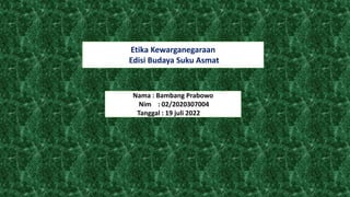 Etika Kewarganegaraan
Edisi Budaya Suku Asmat
Nama : Bambang Prabowo
Nim : 02/2020307004
Tanggal : 19 juli 2022
 