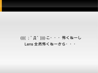 (((( ；ﾟ Д ﾟ )))) こ・・・怖くねーし
 Lens 全然怖くねーから・・・
 