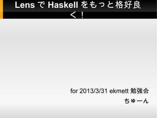 Lens で Haskell をもっと格好良
           く！




         for 2013/3/31 ekmett 勉強会
                         ちゅーん
 