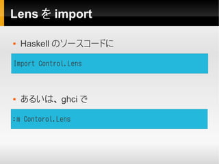 Lens を import

   Haskell のソースコードに

Import Control.Lens



   あるいは、 ghci で

:m Contorol.Lens
 