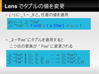 Lens でタプルの値を変更
    (.~) に _1 ~ _9 と、任意の値を適用
    ghci> :t _2.~"Foo"
    _2.~"Foo" :: Field2 s t a [Char] => s -> t


    ...