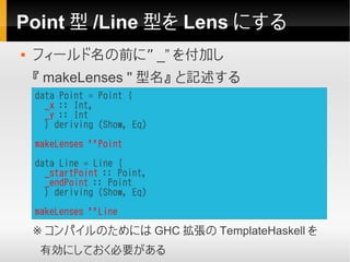 Point 型 /Line 型を Lens にする
   フィールド名の前に” _” を付加し
    『 makeLenses '' 型名』 と記述する
    data Point = Point {
      _x :: Int,
 ...