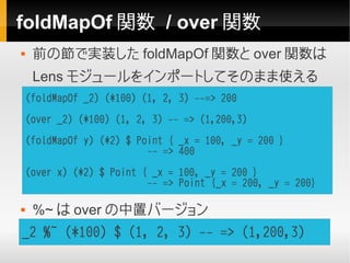 foldMapOf 関数 / over 関数
    前の節で実装した foldMapOf 関数と over 関数は
     Lens モジュールをインポートしてそのまま使える
    (foldMapOf _2) (*100) (1, 2...