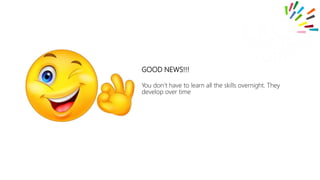 GOOD NEWS!!!
You don’t have to learn all the skills overnight. They
develop over time
 