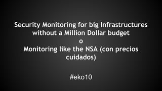 Security Monitoring for big Infrastructures 
without a Million Dollar budget 
o 
Monitoring like the NSA (con precios 
cuidados) 
#eko10 
 