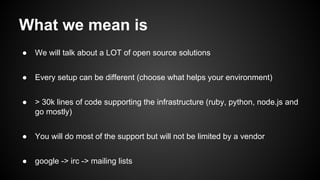 What we mean is 
● We will talk about a LOT of open source solutions 
● Every setup can be different (choose what helps yo...