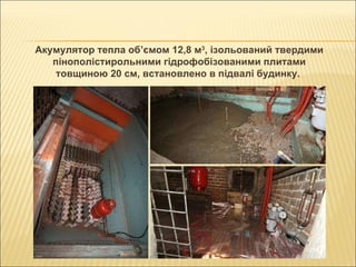 Акумулятор тепла об’ємом 12,8 м 3 , ізольований твердими пінополістирольними гідрофобізованими плитами товщиною 20 см, встановлено в підвалі будинку.  