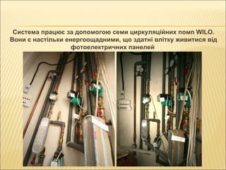 Система працює за допомогою семи циркуляційних помп WILO. Вони є настільки енергоощадними, що здатні влітку живитися від фотоелектричних панелей   