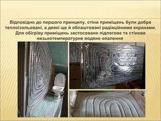 Відповідно до першого принципу, стіни приміщень були добре теплоізольовані, а деякі ще й облаштовані радіаційними екранами. Для обігріву приміщень застосовано підлогове та стінове низькотемпературне водяне опалення  