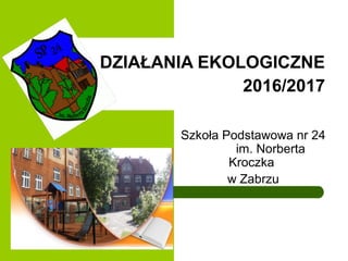 Szkoła Podstawowa nr 24
im. Norberta
Kroczka
w Zabrzu
DZIAŁANIA EKOLOGICZNE
2016/2017
 