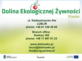 ul. Nadbystrzycka 44a
LUBLIN
phone: +48 81 538 46 68
Branch office:
Swilcza 168
phone: +48 17 867 01 23
www.dolinaeko.pl
biuro@dolinaeko.pl
dez@iung.pulawy.pl
 