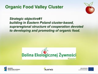Strategic objective#1
building in Eastern Poland cluster-based,
supraregional structure of cooperation devoted
to developing and promoting of organic food.
Organic Food Valley Cluster
 