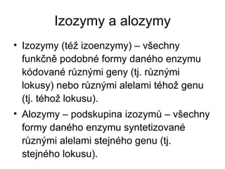 Izozymy a alozymy Izozymy (též izoenzymy) – všechny funkčně podobné formy daného enzymu kódované různými geny (tj. různými lokusy) nebo různými alelami téhož genu (tj. téhož lokusu). Alozymy – podskupina izozymů – všechny formy daného enzymu syntetizované různými alelami stejného genu (tj. stejného lokusu). 