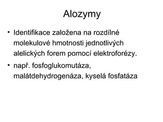 Alozymy Identifikace založena na rozdílné molekulové hmotnosti jednotlivých alelických forem pomocí elektroforézy. např. fosfoglukomutáza, malátdehydrogenáza, kyselá fosfatáza 