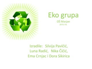 Eko grupa
OŠ Marjan
2015./16.
Izradile: Silvija Pavičić,
Luna Radić, Nika Čičić,
Ema Crnjac i Dora Sikirica
 