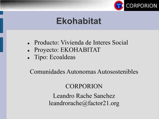 Ekohabitat
 Producto: Vivienda de Interes Social
 Proyecto: EKOHABITAT
 Tipo: Ecoaldeas
Comunidades Autonomas Autosostenibles
CORPORION
Leandro Rache Sanchez
leandrorache@factor21.org
 