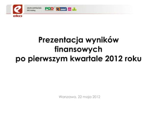 Prezentacja wyników
          finansowych
po pierwszym kwartale 2012 roku



          Warszawa, 22 maja 2012
 