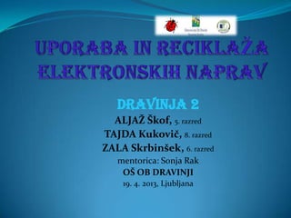 DRAVINJA 2
ALJAŽ Škof, 5. razred
TAJDA Kukovič, 8. razred
ZALA Skrbinšek, 6. razred
mentorica: Sonja Rak
OŠ OB DRAVINJI
19. 4. 2013, Ljubljana
 