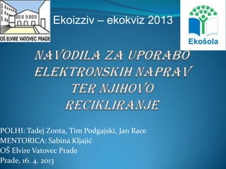 POLHI: Tadej Zonta, Tim Podgajski, Jan Race
MENTORICA: Sabina Kljajić
OŠ Elvire Vatovec Prade
Prade, 16. 4. 2013
Ekoizziv – ekokviz 2013
 
