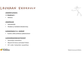 LÄMMÖNTUOTANTO
• Maalämpö
• Biokaasu
LÄMMÖNJAKO
• Kattosäteilijät
• Päiväkoti ja märkätilat lattialämmitys
AURINKOPANEELIT JA - KERÄÄJÄT
• Tuotettu sähkö johdetaan pääkeskukseen
ULKOSEINÄRAKENNEVAIHTOEHDOT
• Painumaton massiivihirsi
• Massiivi CLT (Cross Laminated Timber)
• CLT- runko + kuitueriste + puuverhous
Rakennussuunnittelu
_______
 