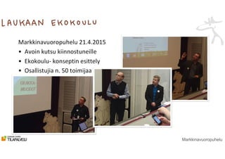 PÄÄLLEKKÄIN?
Markkinavuoropuhelu
Markkinavuoropuhelu 21.4.2015
• Avoin kutsu kiinnostuneille
• Ekokoulu- konseptin esittely
• Osallistujia n. 50 toimijaa
 