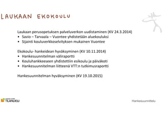 Hankesuunnittelu
Laukaan perusopetuksen palveluverkon uudistaminen (KV 24.3.2014)
• Savio – Tarvaala – Vuontee yhdistetään...