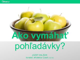 Ako vymáhať
pohľadávky?
        JOZEF HALÁDIK
  konateľ, eKolektor Czech, s.r.o.
 