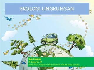 EKOLOGI LINGKUNGAN
Dosen Pengampu:
Dr. Suning, SE., MT
Perencanaan Wilayah dan Kota Universitas PGRI Adi Buana Surabaya
 
