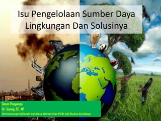 Isu Pengelolaan Sumber Daya
Lingkungan Dan Solusinya
Dosen Pengampu:
Dr. Suning, SE., MT
Perencanaan Wilayah dan Kota Universitas PGRI Adi Buana Surabaya
 