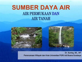 SUMBER DAYA AIR
AIR PERMUKAAN DAN
AIR TANAH
Dr. Suning, SE., MT
Perencanaan Wilayah dan Kota Universitas PGRI Adi Buana Surabaya
 