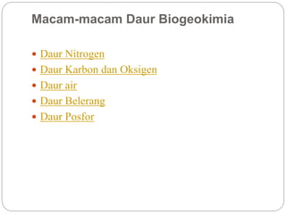  Daur Nitrogen
 Daur Karbon dan Oksigen
 Daur air
 Daur Belerang
 Daur Posfor
Macam-macam Daur Biogeokimia
 